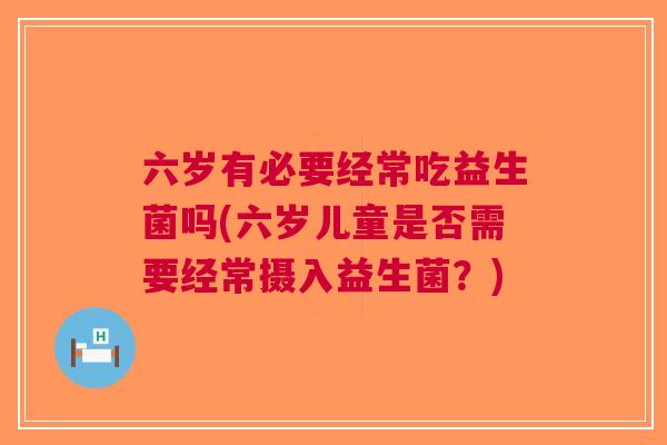 六岁有必要经常吃益生菌吗(六岁儿童是否需要经常摄入益生菌？)