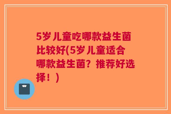 5岁儿童吃哪款益生菌比较好(5岁儿童适合哪款益生菌?推荐好选择!) 5岁儿童吃哪款益生菌比较好(5岁儿童适合哪款益生菌?推荐好选择!)