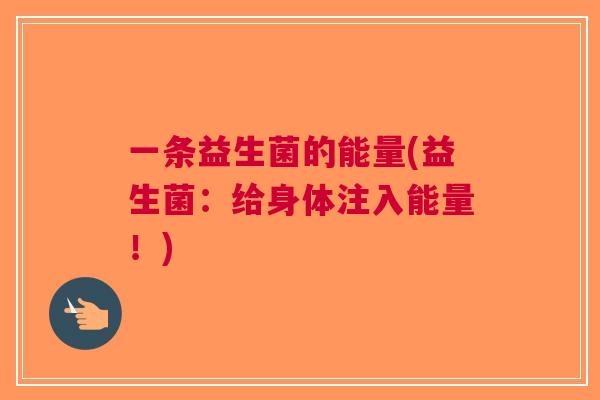 一条益生菌的能量(益生菌:给身体注入能量!) 一条益生菌的能量(益生菌:给身体注入能量!)