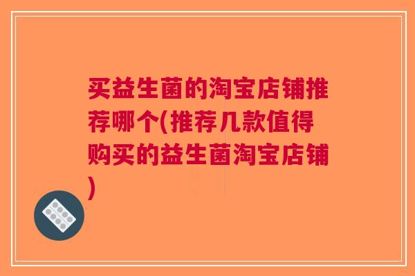 买益生菌的淘宝店铺推荐哪个(推荐几款值得购买的益生菌淘宝店铺) 买益生菌的淘宝店铺推荐哪个(推荐几款值得购买的益生菌淘宝店铺)