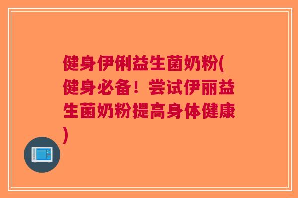 健身伊俐益生菌奶粉(健身必备!尝试伊丽益生菌奶粉提高身体健康) 健身伊俐益生菌奶粉(健身必备!尝试伊丽益生菌奶粉提高身体健康)