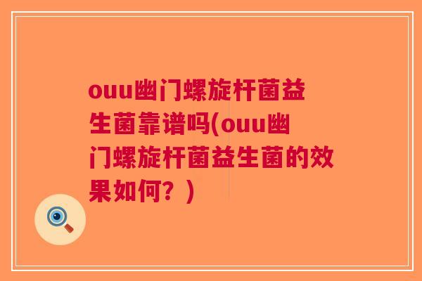 ouu幽门螺旋杆菌益生菌靠谱吗(ouu幽门螺旋杆菌益生菌的效果如何?) ouu幽门螺旋杆菌益生菌靠谱吗(ouu幽门螺旋杆菌益生菌的效果如何?)