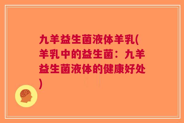 九羊益生菌液体羊乳(羊乳中的益生菌:九羊益生菌液体的健康好处) 九羊益生菌液体羊乳(羊乳中的益生菌:九羊益生菌液体的健康好处)