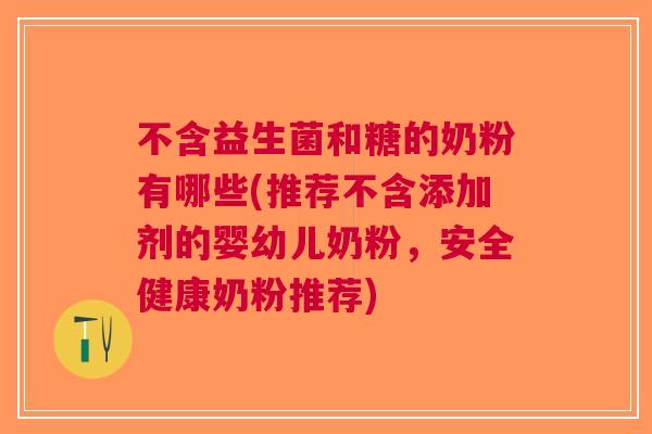 不含益生菌和糖的奶粉有哪些(推荐不含添加剂的婴幼儿奶粉,安全健康奶粉推荐) 不含益生菌和糖的奶粉有哪些(推荐不含添加剂的婴幼儿奶粉,安全健康奶粉推荐)