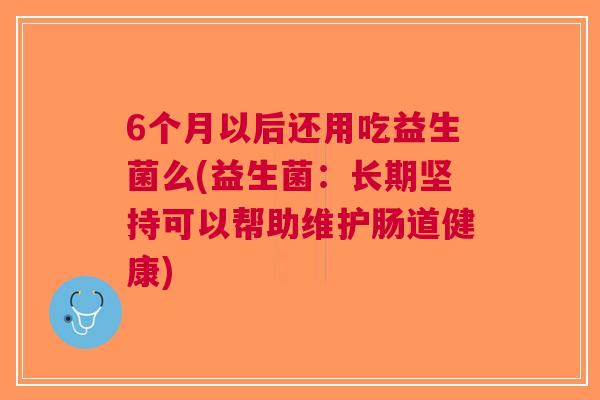 6个月以后还用吃益生菌么(益生菌:长期坚持可以帮助维护肠道健康)