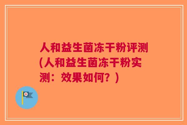 人和益生菌冻干粉评测(人和益生菌冻干粉实测:效果如何?) 人和益生菌冻干粉评测(人和益生菌冻干粉实测:效果如何?)