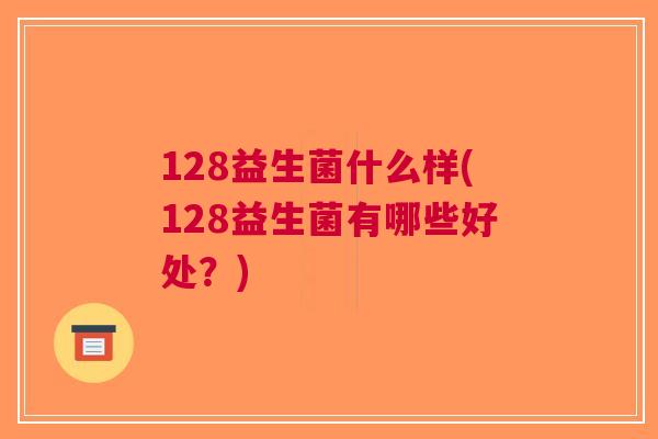 128益生菌什么样(128益生菌有哪些好处?)