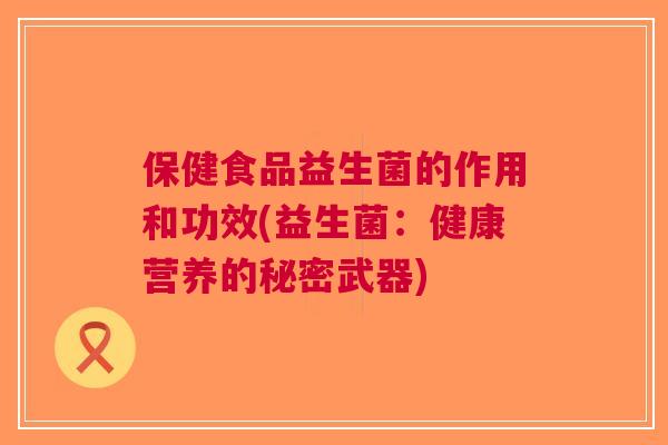 保健食品益生菌的作用和功效(益生菌:健康营养的秘密武器)