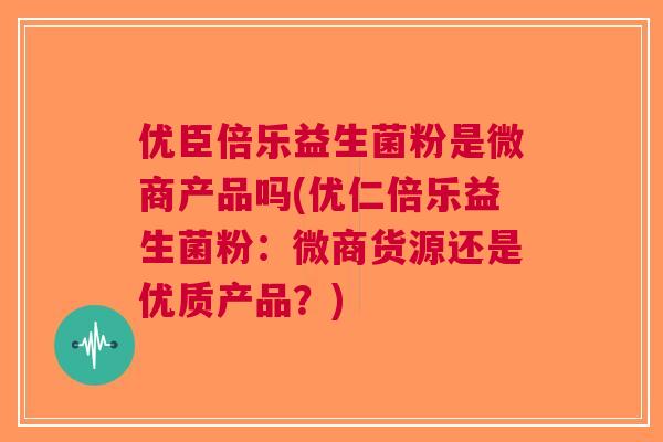 优臣倍乐益生菌粉是微商产品吗(优仁倍乐益生菌粉:微商货源还是优质产品?)