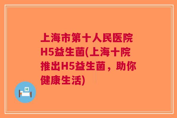 上海市第十人民医院 H5益生菌(上海十院推出H5益生菌，助你健康生活)