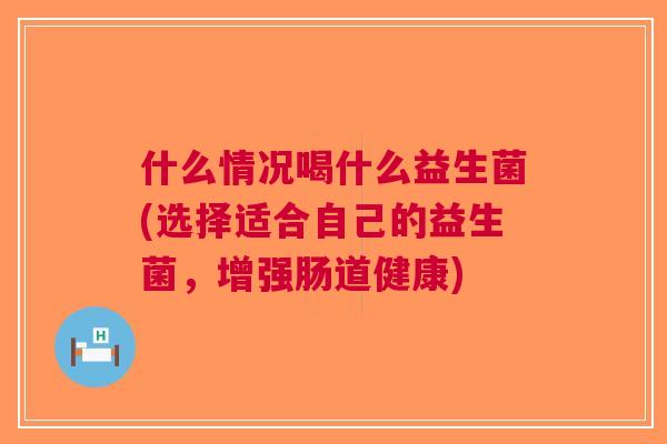 什么情况喝什么益生菌(选择适合自己的益生菌,增强肠道健康) 什么情况喝什么益生菌(选择适合自己的益生菌,增强肠道健康)