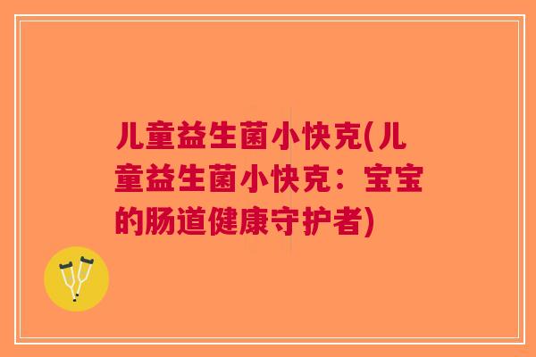 儿童益生菌小快克(儿童益生菌小快克:宝宝的肠道健康守护者) 儿童益生菌小快克(儿童益生菌小快克:宝宝的肠道健康守护者)