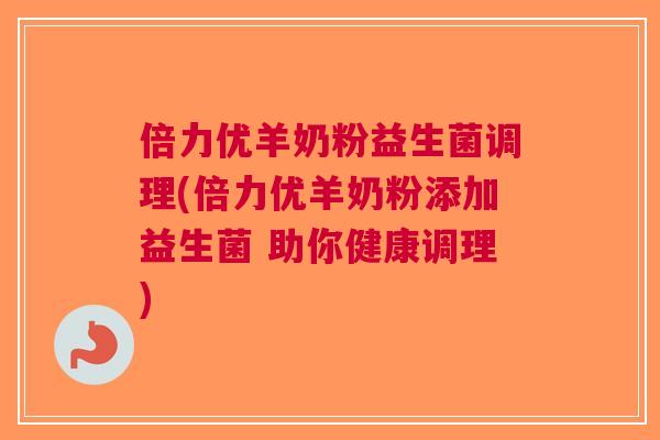 倍力优羊奶粉益生菌调理(倍力优羊奶粉添加益生菌 助你健康调理) 倍力优羊奶粉益生菌调理(倍力优羊奶粉添加益生菌 助你健康调理)