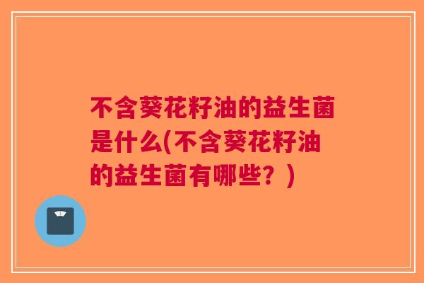 不含葵花籽油的益生菌是什么(不含葵花籽油的益生菌有哪些?) 不含葵花籽油的益生菌是什么(不含葵花籽油的益生菌有哪些?)