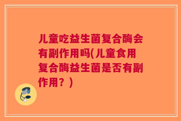 儿童吃益生菌复合酶会有副作用吗(儿童食用复合酶益生菌是否有副作用?) 儿童吃益生菌复合酶会有副作用吗(儿童食用复合酶益生菌是否有副作用?)