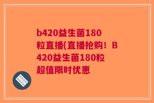 b420益生菌180粒直播(直播抢购!B420益生菌180粒超值限时优惠 b420益生菌180粒直播(直播抢购!B420益生菌180粒超值限时优惠