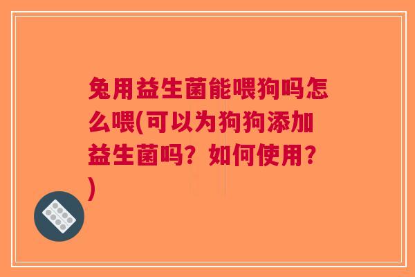 兔用益生菌能喂狗吗怎么喂(可以为狗狗添加益生菌吗？如何使用？)