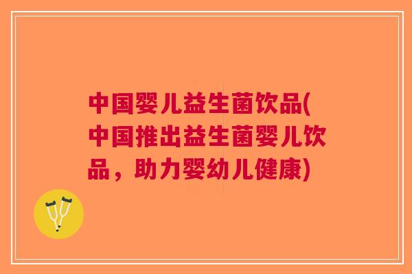 中国婴儿益生菌饮品(中国推出益生菌婴儿饮品,助力婴幼儿健康)