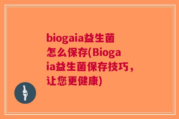 biogaia益生菌怎么保存(Biogaia益生菌保存技巧,让您更健康)