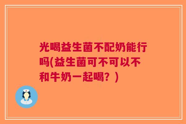 光喝益生菌不配奶能行吗(益生菌可不可以不和牛奶一起喝?) 光喝益生菌不配奶能行吗(益生菌可不可以不和牛奶一起喝?)