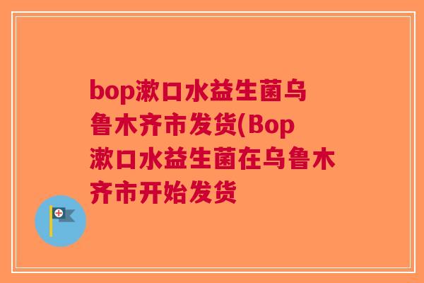 bop漱口水益生菌乌鲁木齐市发货(Bop漱口水益生菌在乌鲁木齐市开始发货