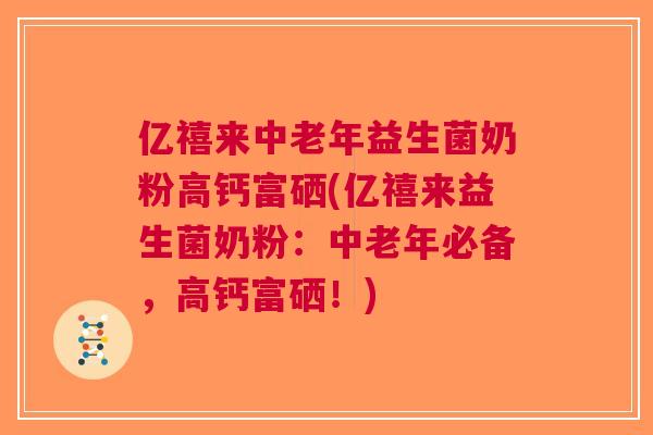 亿禧来中老年益生菌奶粉高钙富硒(亿禧来益生菌奶粉:中老年必备,高钙富硒!) 亿禧来中老年益生菌奶粉高钙富硒(亿禧来益生菌奶粉:中老年必备,高钙富硒!)