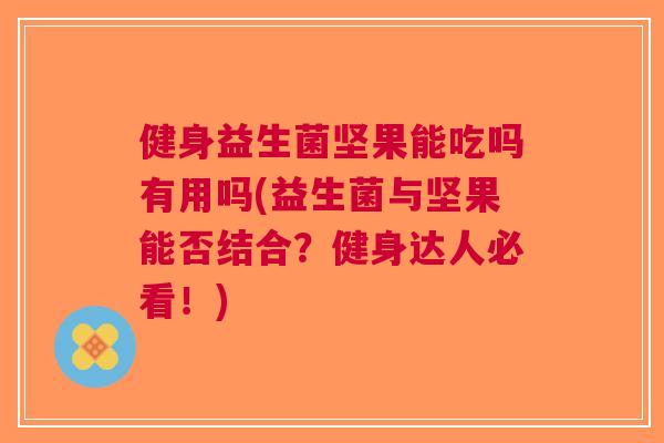 健身益生菌坚果能吃吗有用吗(益生菌与坚果能否结合?健身达人必看!) 健身益生菌坚果能吃吗有用吗(益生菌与坚果能否结合?健身达人必看!)
