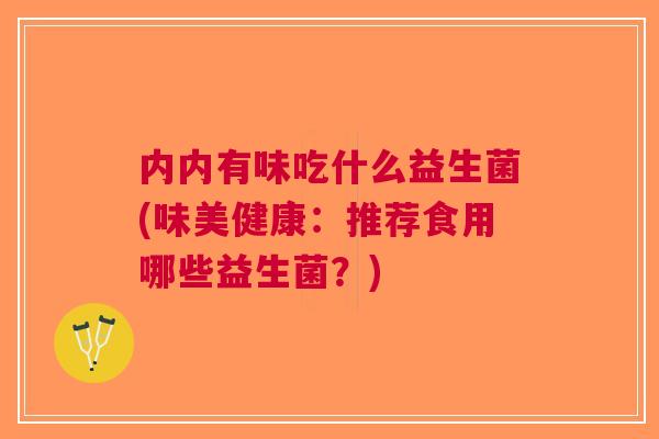 内内有味吃什么益生菌(味美健康:推荐食用哪些益生菌?)