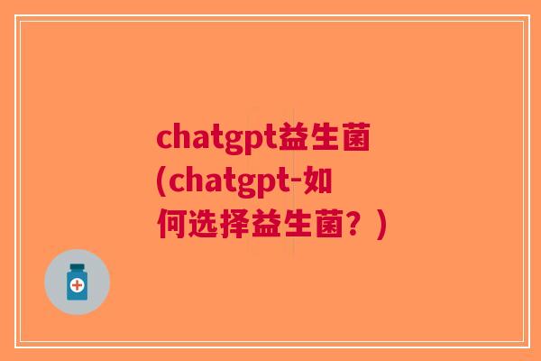 chatgpt益生菌(chatgpt-如何选择益生菌?)