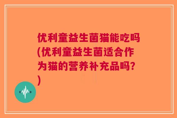 优利童益生菌猫能吃吗(优利童益生菌适合作为猫的营养补充品吗?) 优利童益生菌猫能吃吗(优利童益生菌适合作为猫的营养补充品吗?)