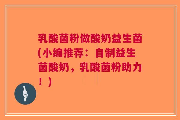 乳酸菌粉做酸奶益生菌(小编推荐:自制益生菌酸奶,乳酸菌粉助力!)
