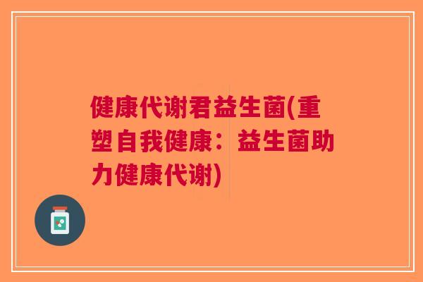 健康代谢君益生菌(重塑自我健康:益生菌助力健康代谢)