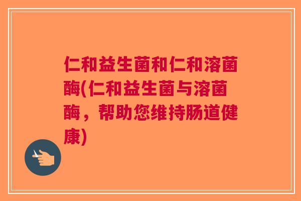 仁和益生菌和仁和溶菌酶(仁和益生菌与溶菌酶,帮助您维持肠道健康) 仁和益生菌和仁和溶菌酶(仁和益生菌与溶菌酶,帮助您维持肠道健康)