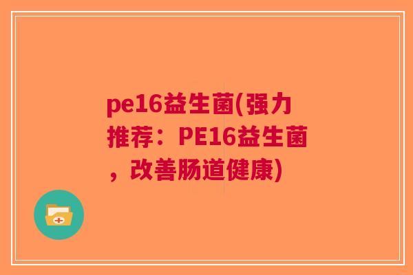 pe16益生菌(强力推荐:PE16益生菌,改善肠道健康) pe16益生菌(强力推荐:PE16益生菌,改善肠道健康)