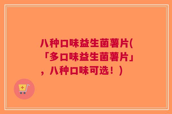 八种口味益生菌薯片(「多口味益生菌薯片」,八种口味可选!)