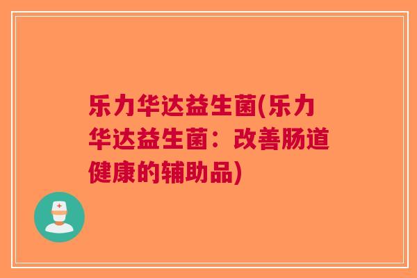 乐力华达益生菌(乐力华达益生菌:改善肠道健康的辅助品)
