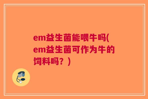 em益生菌能喂牛吗(em益生菌可作为牛的饲料吗?)