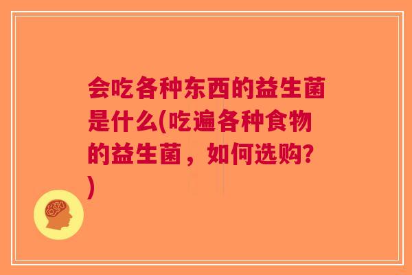 会吃各种东西的益生菌是什么(吃遍各种食物的益生菌,如何选购?)