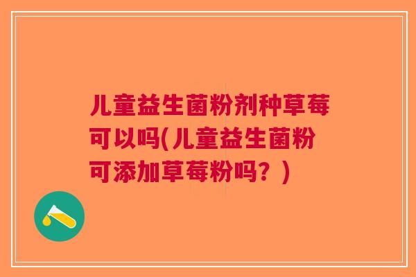 儿童益生菌粉剂种草莓可以吗(儿童益生菌粉可添加草莓粉吗？)