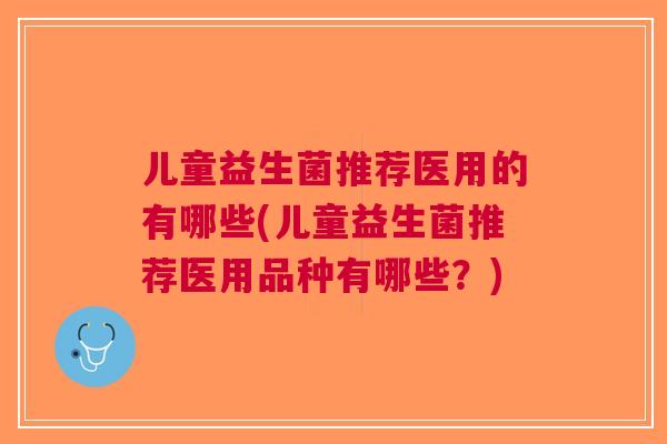 儿童益生菌推荐医用的有哪些(儿童益生菌推荐医用品种有哪些？)