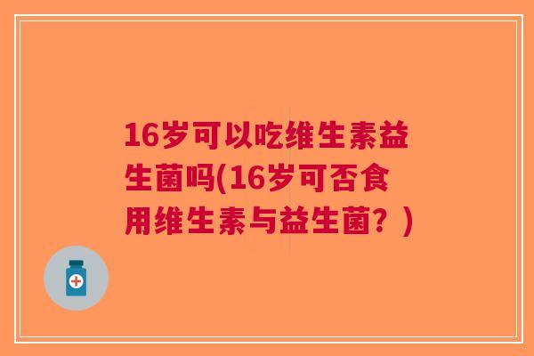 16岁可以吃维生素益生菌吗(16岁可否食用维生素与益生菌?) 16岁可以吃维生素益生菌吗(16岁可否食用维生素与益生菌?)