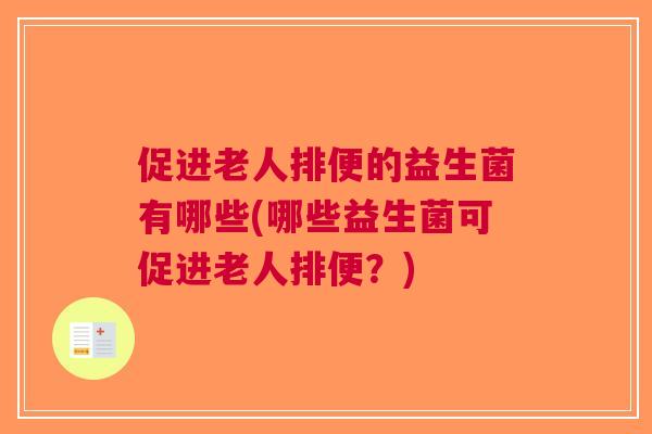 促进老人排便的益生菌有哪些(哪些益生菌可促进老人排便?) 促进老人排便的益生菌有哪些(哪些益生菌可促进老人排便?)