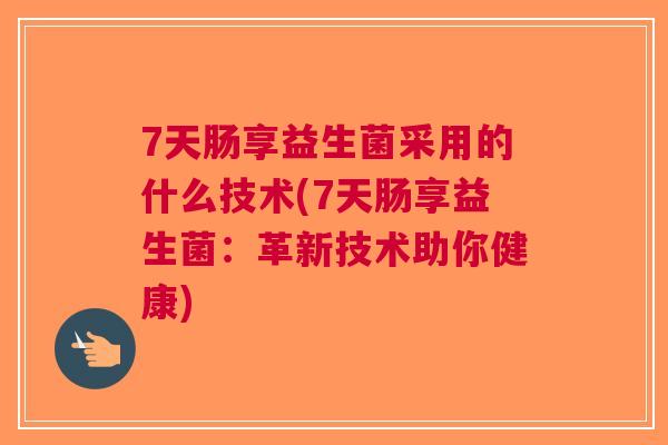 7天肠享益生菌采用的什么技术(7天肠享益生菌:革新技术助你健康)