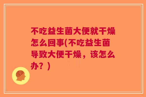 不吃益生菌大便就干燥怎么回事(不吃益生菌导致大便干燥,该怎么办?)