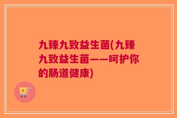 九臻九致益生菌(九臻九致益生菌——呵护你的肠道健康)