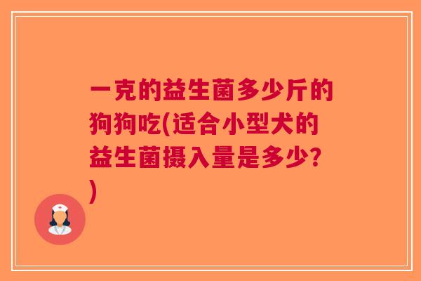 一克的益生菌多少斤的狗狗吃(适合小型犬的益生菌摄入量是多少?)