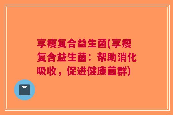 享瘦复合益生菌(享瘦复合益生菌:帮助消化吸收,促进健康菌群) 享瘦复合益生菌(享瘦复合益生菌:帮助消化吸收,促进健康菌群)