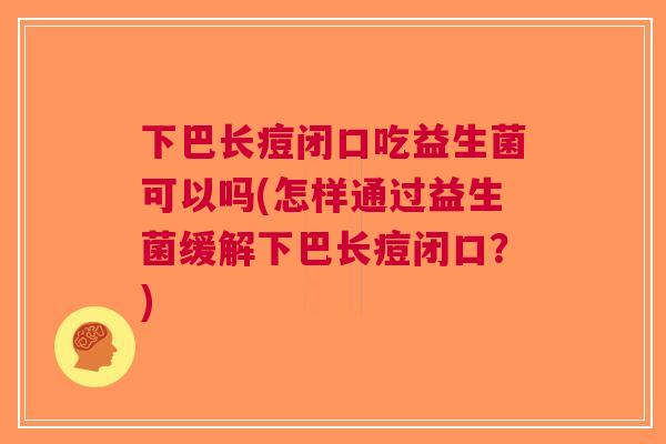 下巴长痘闭口吃益生菌可以吗(怎样通过益生菌缓解下巴长痘闭口?)