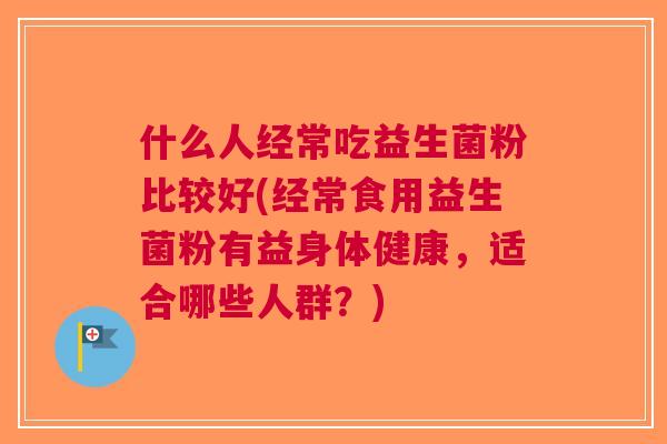 什么人经常吃益生菌粉比较好(经常食用益生菌粉有益身体健康，适合哪些人群？)
