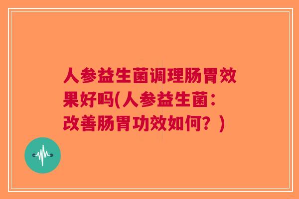 人参益生菌调理肠胃效果好吗(人参益生菌:改善肠胃功效如何?) 人参益生菌调理肠胃效果好吗(人参益生菌:改善肠胃功效如何?)